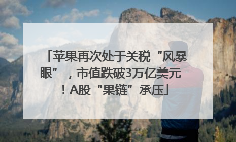 苹果再次处于关税“风暴眼”，市值跌破3万亿美元！A股“果链”承压