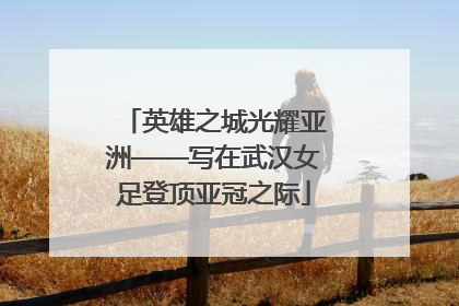 英雄之城光耀亚洲——写在武汉女足登顶亚冠之际