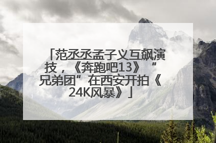 范丞丞孟子义互飙演技，《奔跑吧13》“兄弟团”在西安开拍《24K风暴》