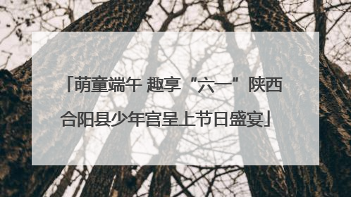萌童端午 趣享“六一”陕西合阳县少年宫呈上节日盛宴