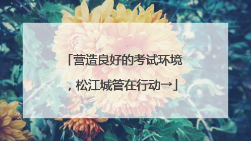 营造良好的考试环境，松江城管在行动→