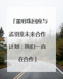 董明珠回应与孟羽童未来合作计划：我们一直在合作