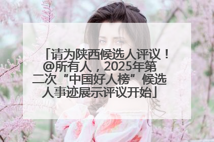 请为陕西候选人评议！@所有人，2025年第二次“中国好人榜”候选人事迹展示评议开始
