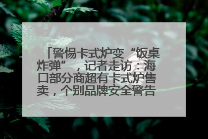警惕卡式炉变“饭桌炸弹”，记者走访：海口部分商超有卡式炉售卖，个别品牌安全警告信息不全面