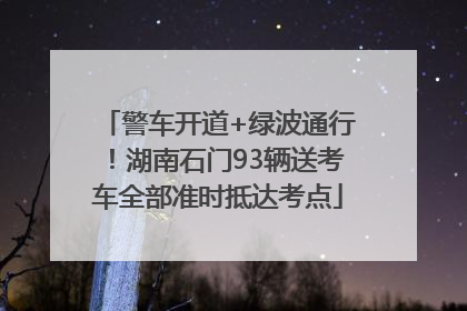 警车开道+绿波通行！湖南石门93辆送考车全部准时抵达考点