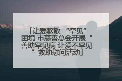 让爱驱散 “罕见” 困境 市慈善总会开展“善助罕见病 让爱不罕见”救助慰问活动