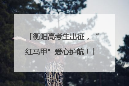 衡阳高考生出征，“红马甲”爱心护航！