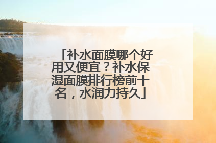 补水面膜哪个好用又便宜？补水保湿面膜排行榜前十名，水润力持久