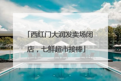 西红门大润发卖场闭店，七鲜超市接棒