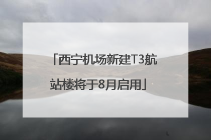 西宁机场新建T3航站楼将于8月启用