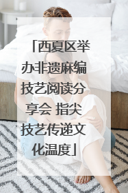 西夏区举办非遗麻编技艺阅读分享会 指尖技艺传递文化温度
