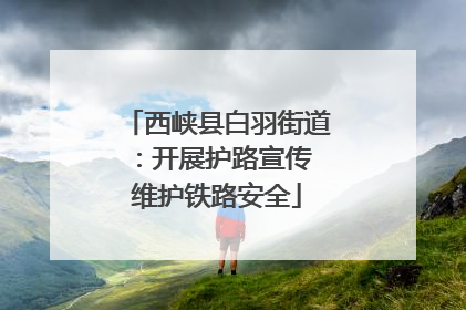 西峡县白羽街道：开展护路宣传 维护铁路安全