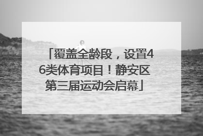 覆盖全龄段，设置46类体育项目！静安区第三届运动会启幕