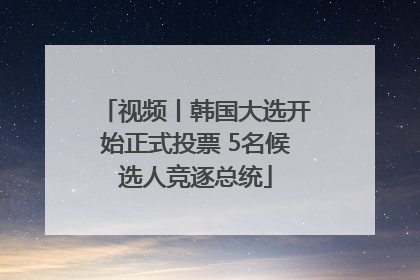 视频丨韩国大选开始正式投票 5名候选人竞逐总统
