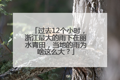 过去12个小时，浙江最大的雨下在丽水青田，当地的雨为啥这么大？