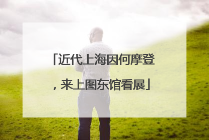 近代上海因何摩登，来上图东馆看展