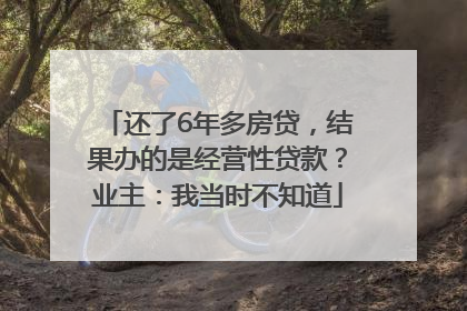 还了6年多房贷，结果办的是经营性贷款？业主：我当时不知道
