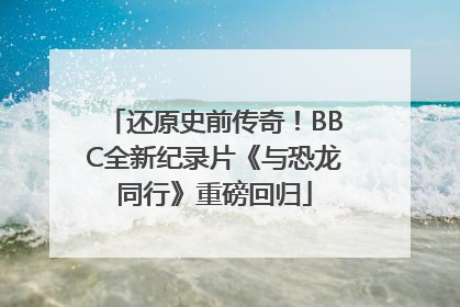 还原史前传奇！BBC全新纪录片《与恐龙同行》重磅回归