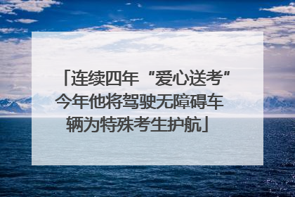 连续四年“爱心送考” 今年他将驾驶无障碍车辆为特殊考生护航