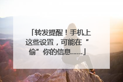 转发提醒！手机上这些设置，可能在“偷”你的信息……
