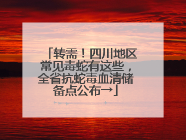 转需！四川地区常见毒蛇有这些，全省抗蛇毒血清储备点公布→