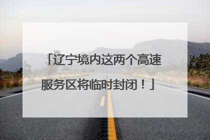 辽宁境内这两个高速服务区将临时封闭！