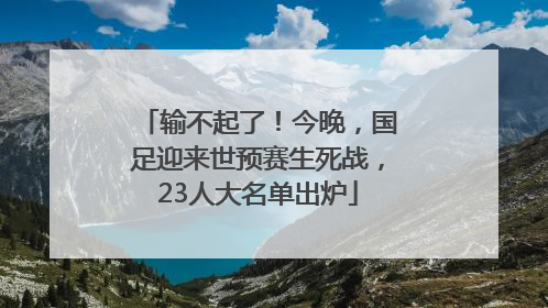 输不起了！今晚，国足迎来世预赛生死战，23人大名单出炉