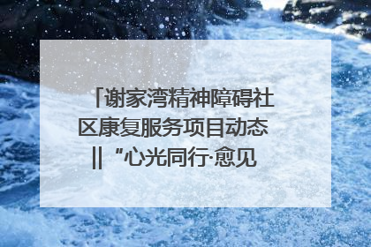 谢家湾精神障碍社区康复服务项目动态‖“心光同行·愈见美好——公益讲堂与健康义诊”活动
