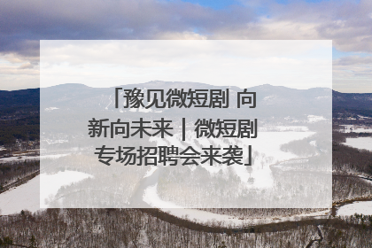 豫见微短剧 向新向未来｜微短剧专场招聘会来袭