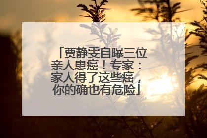 贾静雯自曝三位亲人患癌！专家：家人得了这些癌，你的确也有危险