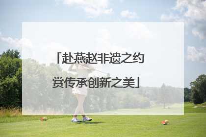 赴燕赵非遗之约 赏传承创新之美