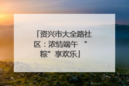 资兴市大全路社区：浓情端午 “粽”享欢乐