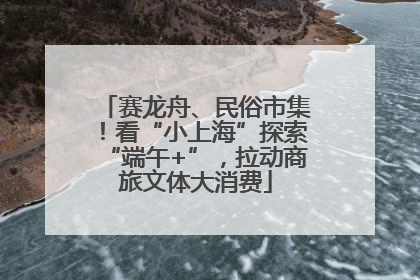 赛龙舟、民俗市集！看“小上海”探索“端午+”，拉动商旅文体大消费
