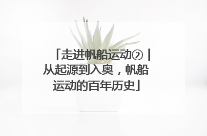 走进帆船运动②｜从起源到入奥，帆船运动的百年历史