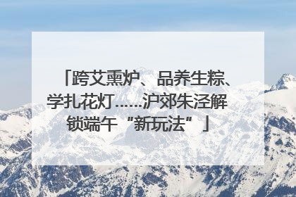跨艾熏炉、品养生粽、学扎花灯……沪郊朱泾解锁端午“新玩法”