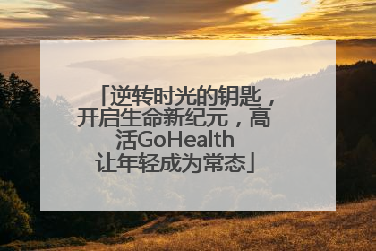 逆转时光的钥匙，开启生命新纪元，高活GoHealth让年轻成为常态