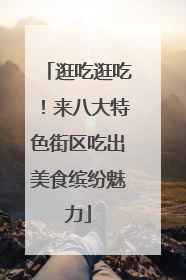 逛吃逛吃！来八大特色街区吃出美食缤纷魅力