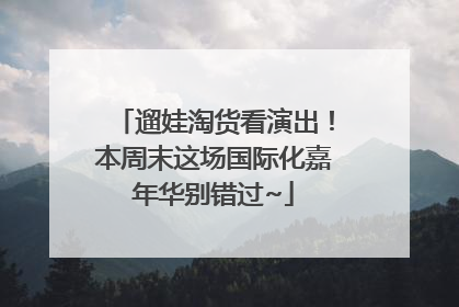 遛娃淘货看演出！本周末这场国际化嘉年华别错过~