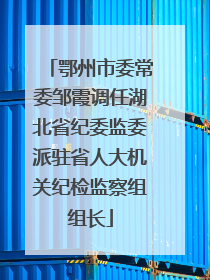 鄂州市委常委邹霞调任湖北省纪委监委派驻省人大机关纪检监察组组长