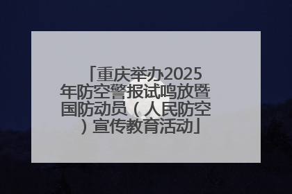 重庆举办2025年防空警报试鸣放暨国防动员（人民防空）宣传教育活动