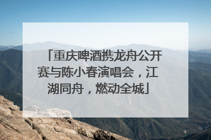重庆啤酒携龙舟公开赛与陈小春演唱会，江湖同舟，燃动全城