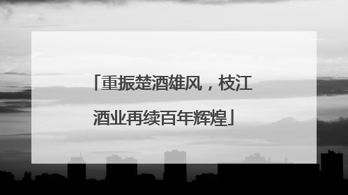 重振楚酒雄风，枝江酒业再续百年辉煌