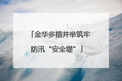 金华多措并举筑牢防汛“安全堤”