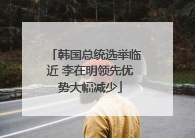 韩国总统选举临近 李在明领先优势大幅减少