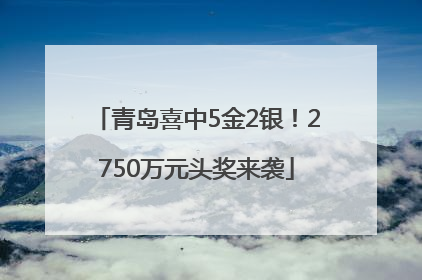 青岛喜中5金2银！2750万元头奖来袭