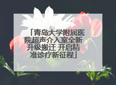 青岛大学附属医院超声介入室全新升级搬迁 开启精准诊疗新征程