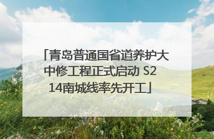 青岛普通国省道养护大中修工程正式启动 S214南城线率先开工