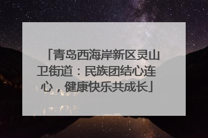 青岛西海岸新区灵山卫街道：民族团结心连心，健康快乐共成长