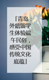 青岛：外籍留学生体验端午民俗，感受中国传统文化底蕴