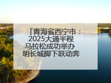青海省西宁市：2025大通半程马拉松成功举办 明长城脚下跃动奔跑音符
